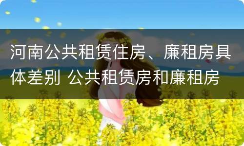 河南公共租赁住房、廉租房具体差别 公共租赁房和廉租房