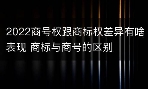 2022商号权跟商标权差异有啥表现 商标与商号的区别