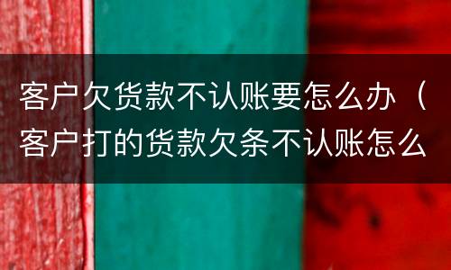客户欠货款不认账要怎么办（客户打的货款欠条不认账怎么办）