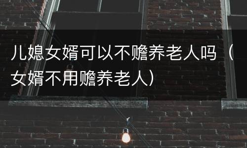 儿媳女婿可以不赡养老人吗（女婿不用赡养老人）