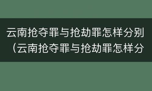 云南抢夺罪与抢劫罪怎样分别（云南抢夺罪与抢劫罪怎样分别判刑）