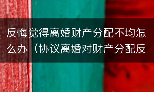 反悔觉得离婚财产分配不均怎么办（协议离婚对财产分配反悔）