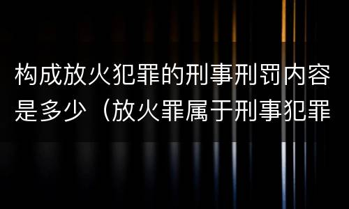 构成放火犯罪的刑事刑罚内容是多少（放火罪属于刑事犯罪吗）