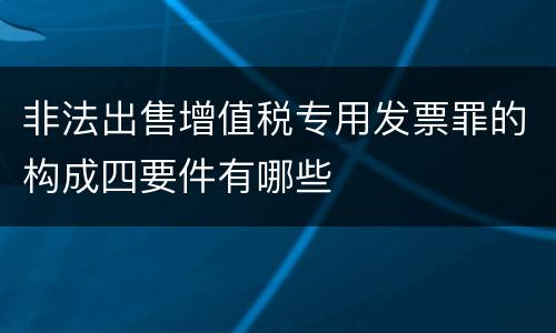 非法出售增值税专用发票罪的构成四要件有哪些