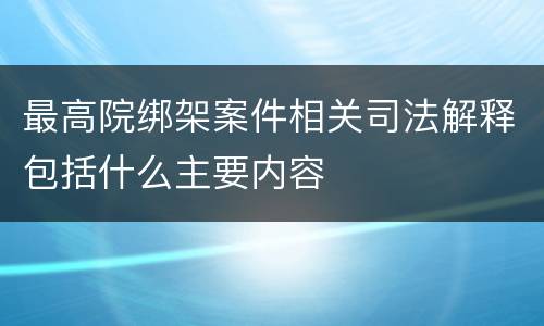 最高院绑架案件相关司法解释包括什么主要内容