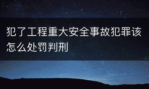 犯了工程重大安全事故犯罪该怎么处罚判刑