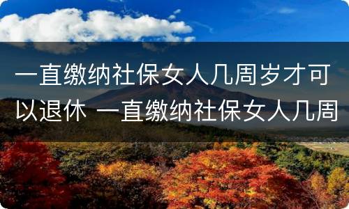 一直缴纳社保女人几周岁才可以退休 一直缴纳社保女人几周岁才可以退休呢
