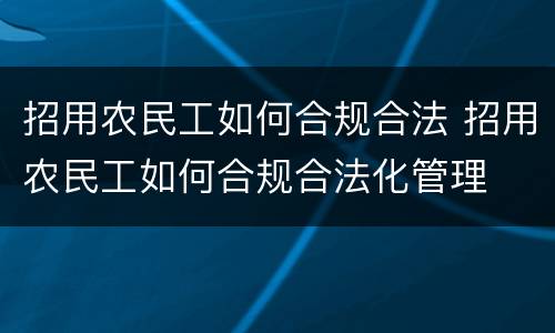 招用农民工如何合规合法 招用农民工如何合规合法化管理