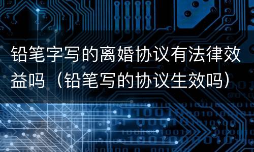 铅笔字写的离婚协议有法律效益吗（铅笔写的协议生效吗）