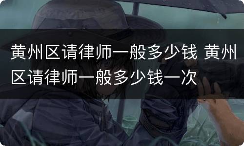 黄州区请律师一般多少钱 黄州区请律师一般多少钱一次