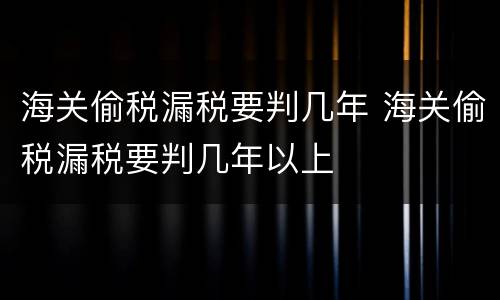 海关偷税漏税要判几年 海关偷税漏税要判几年以上