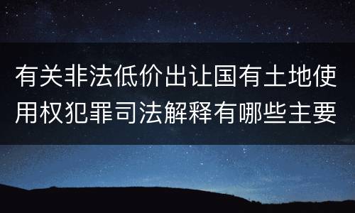 有关非法低价出让国有土地使用权犯罪司法解释有哪些主要规定