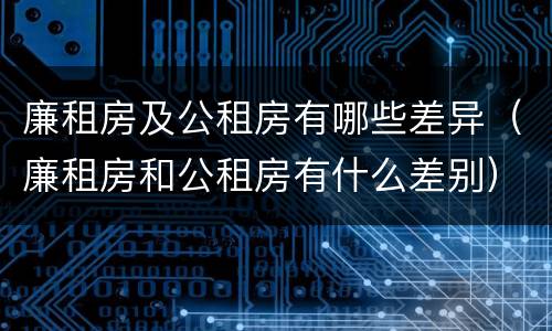 廉租房及公租房有哪些差异（廉租房和公租房有什么差别）