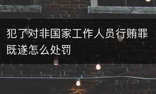犯了对非国家工作人员行贿罪既遂怎么处罚