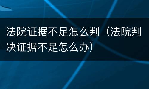 法院证据不足怎么判（法院判决证据不足怎么办）
