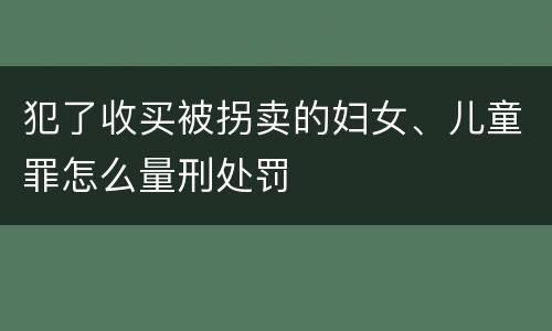 犯了收买被拐卖的妇女、儿童罪怎么量刑处罚