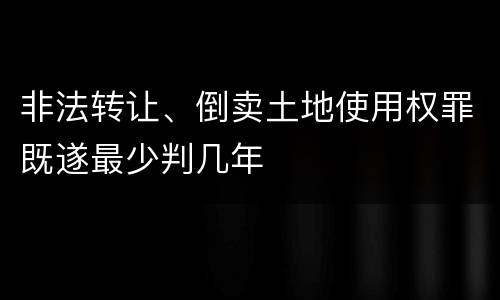 非法转让、倒卖土地使用权罪既遂最少判几年