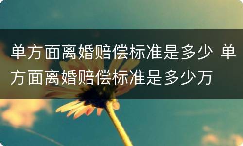单方面离婚赔偿标准是多少 单方面离婚赔偿标准是多少万