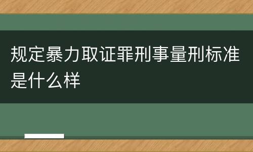 规定暴力取证罪刑事量刑标准是什么样