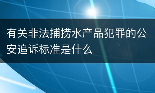 有关非法捕捞水产品犯罪的公安追诉标准是什么