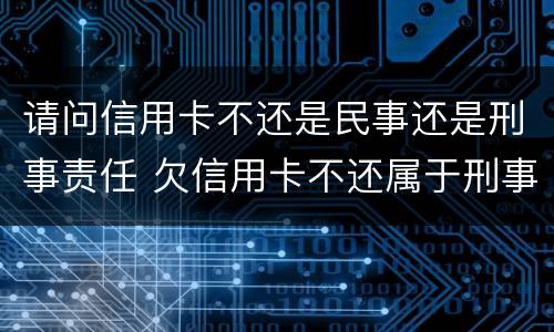 请问信用卡不还是民事还是刑事责任 欠信用卡不还属于刑事案件吗