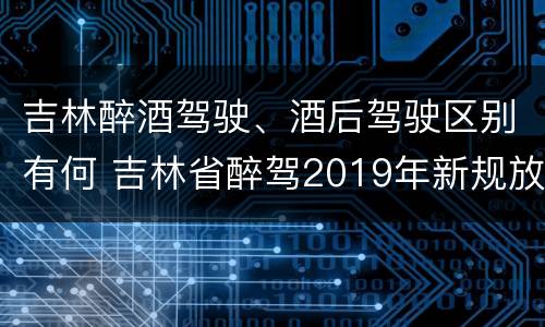 吉林醉酒驾驶、酒后驾驶区别有何 吉林省醉驾2019年新规放宽