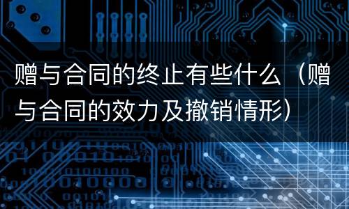 赠与合同的终止有些什么（赠与合同的效力及撤销情形）