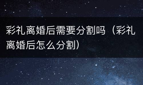 彩礼离婚后需要分割吗（彩礼离婚后怎么分割）