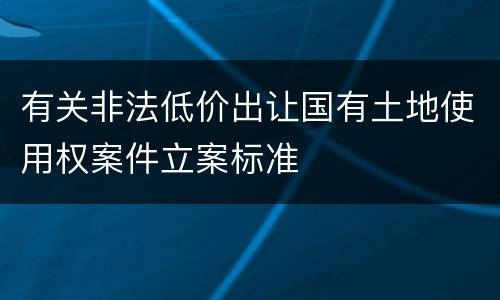 有关非法低价出让国有土地使用权案件立案标准