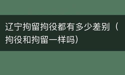 辽宁拘留拘役都有多少差别（拘役和拘留一样吗）