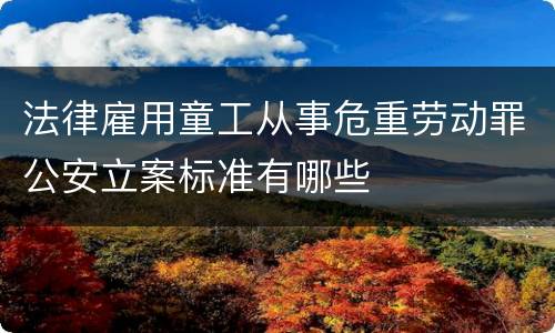 法律雇用童工从事危重劳动罪公安立案标准有哪些