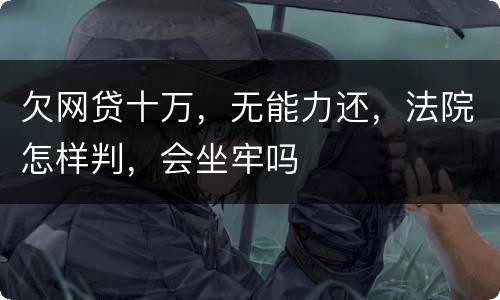 欠网贷十万，无能力还，法院怎样判，会坐牢吗