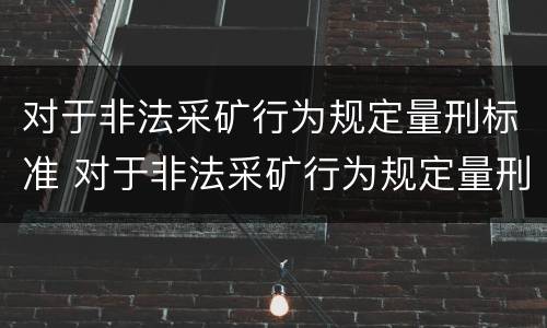 对于非法采矿行为规定量刑标准 对于非法采矿行为规定量刑标准最新