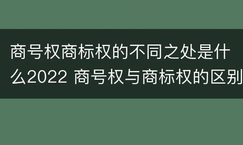 商号权商标权的不同之处是什么2022 商号权与商标权的区别