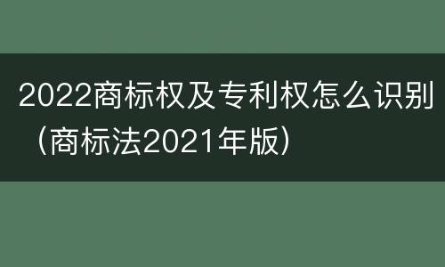 2022商标权及专利权怎么识别（商标法2021年版）