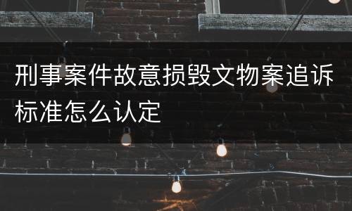 刑事案件故意损毁文物案追诉标准怎么认定