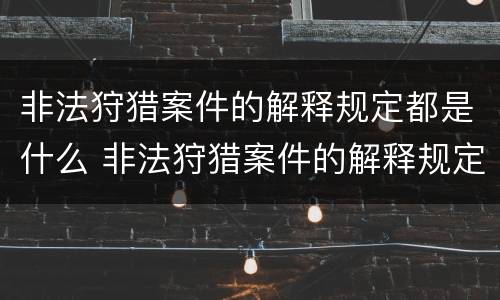 非法狩猎案件的解释规定都是什么 非法狩猎案件的解释规定都是什么意思