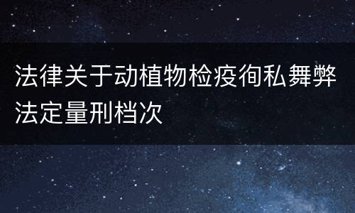 法律关于动植物检疫徇私舞弊法定量刑档次