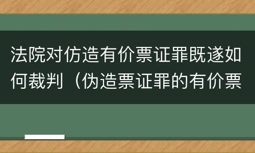 法院对仿造有价票证罪既遂如何裁判（伪造票证罪的有价票证的认定）