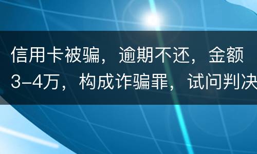 信用卡被骗，逾期不还，金额3-4万，构成诈骗罪，试问判决是怎样