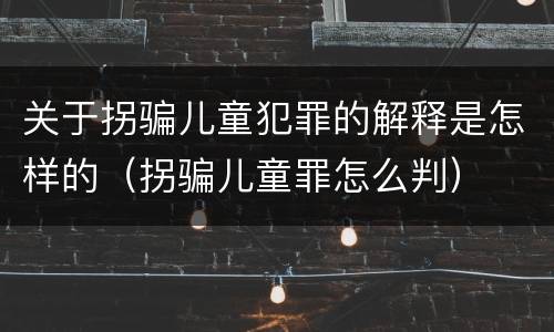 关于拐骗儿童犯罪的解释是怎样的（拐骗儿童罪怎么判）