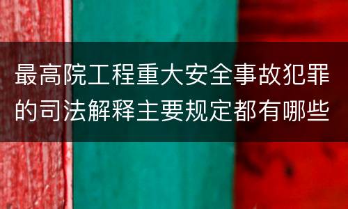 最高院工程重大安全事故犯罪的司法解释主要规定都有哪些
