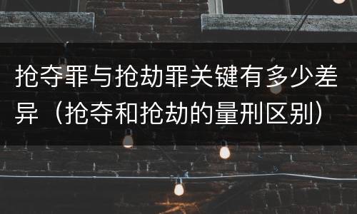 抢夺罪与抢劫罪关键有多少差异（抢夺和抢劫的量刑区别）
