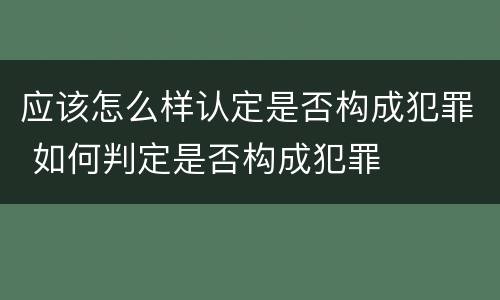 应该怎么样认定是否构成犯罪 如何判定是否构成犯罪