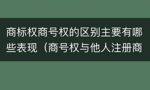 商标权商号权的区别主要有哪些表现（商号权与他人注册商标专用权的冲突）