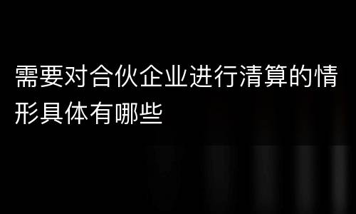 需要对合伙企业进行清算的情形具体有哪些