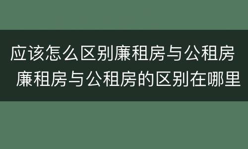 应该怎么区别廉租房与公租房 廉租房与公租房的区别在哪里