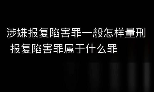 涉嫌报复陷害罪一般怎样量刑 报复陷害罪属于什么罪