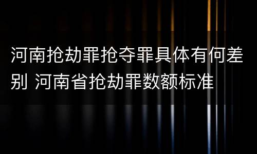 河南抢劫罪抢夺罪具体有何差别 河南省抢劫罪数额标准