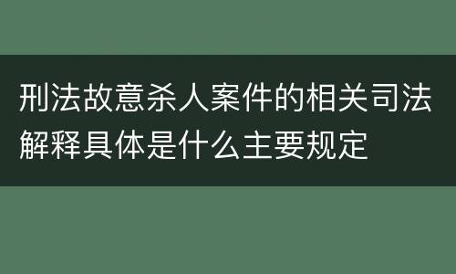 刑法故意杀人案件的相关司法解释具体是什么主要规定